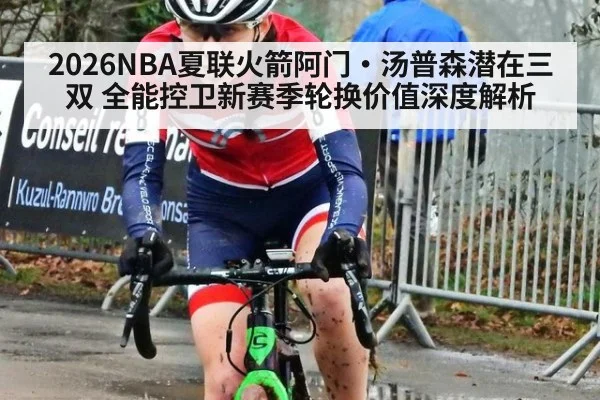 2026NBA夏联火箭阿门·汤普森潜在三双 全能控卫新赛季轮换价值深度解析