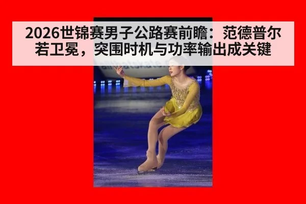 2026世锦赛男子公路赛前瞻：范德普尔若卫冕，突围时机与功率输出成关键