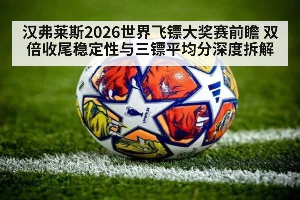 汉弗莱斯2026世界飞镖大奖赛前瞻 双倍收尾稳定性与三镖平均分深度拆解