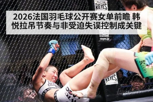 2026法国羽毛球公开赛女单前瞻 韩悦拉吊节奏与非受迫失误控制成关键
