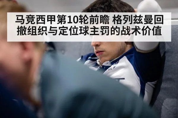马竞西甲第10轮前瞻 格列兹曼回撤组织与定位球主罚的战术价值