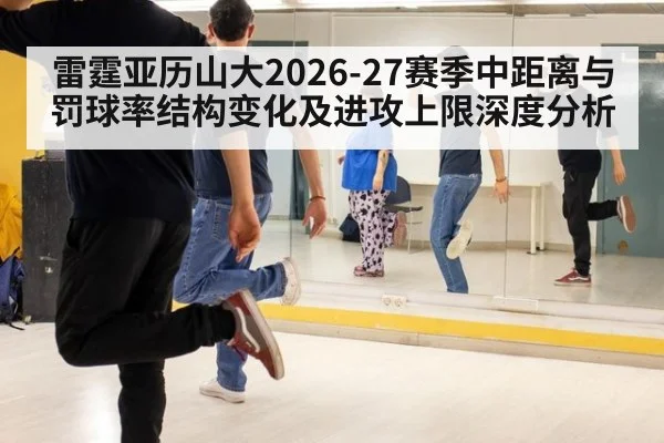 雷霆亚历山大2026-27赛季中距离与罚球率结构变化及进攻上限深度分析